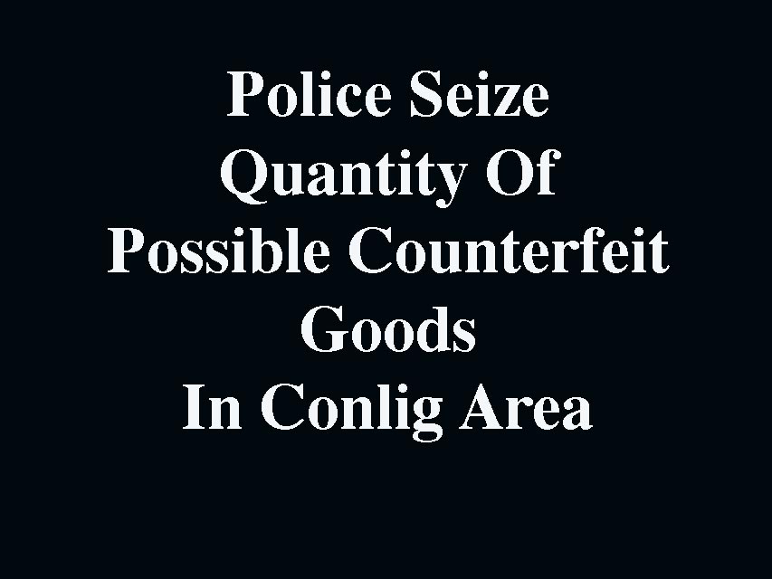 Police Seize Alleged Counterfeit Goods In Conlig